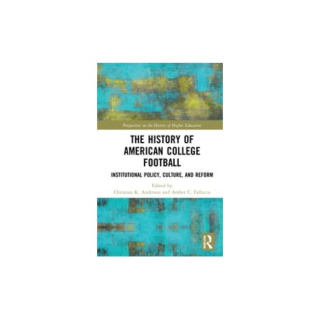 The History of American College FootballInstitutional Policy, Culture, and Reform Edited By Christian K. Anderson